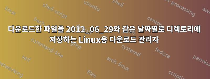 다운로드한 파일을 2012_06_29와 같은 날짜별로 디렉토리에 저장하는 Linux용 다운로드 관리자