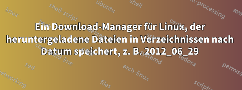 Ein Download-Manager für Linux, der heruntergeladene Dateien in Verzeichnissen nach Datum speichert, z. B. 2012_06_29