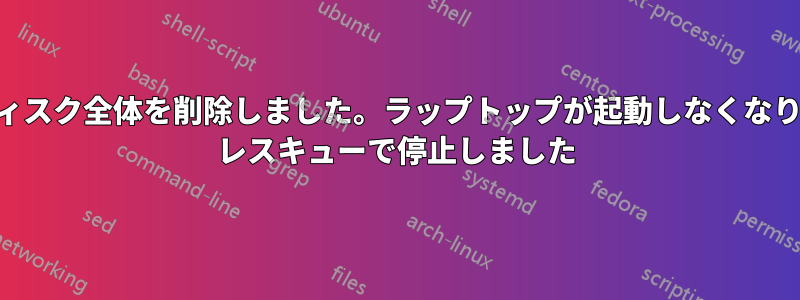 ハードディスク全体を削除しました。ラップトップが起動しなくなり、GRUB レスキューで停止しました