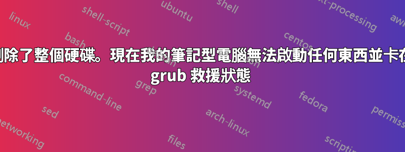 刪除了整個硬碟。現在我的筆記型電腦無法啟動任何東西並卡在 grub 救援狀態