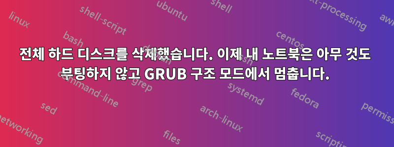 전체 하드 디스크를 삭제했습니다. 이제 내 노트북은 아무 것도 부팅하지 않고 GRUB 구조 모드에서 멈춥니다.