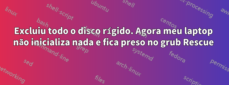 Excluiu todo o disco rígido. Agora meu laptop não inicializa nada e fica preso no grub Rescue