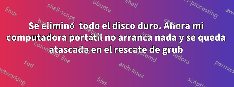 Se eliminó todo el disco duro. Ahora mi computadora portátil no arranca nada y se queda atascada en el rescate de grub