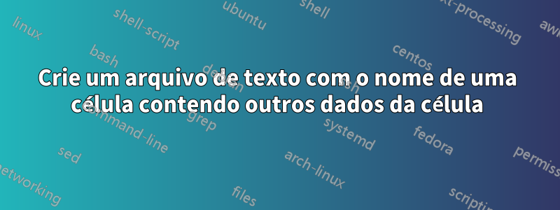 Crie um arquivo de texto com o nome de uma célula contendo outros dados da célula