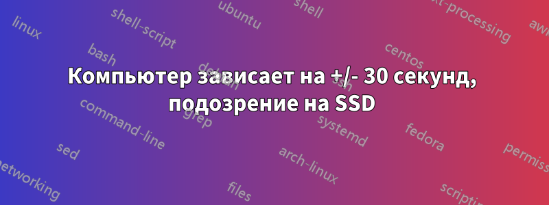 Компьютер зависает на +/- 30 секунд, подозрение на SSD
