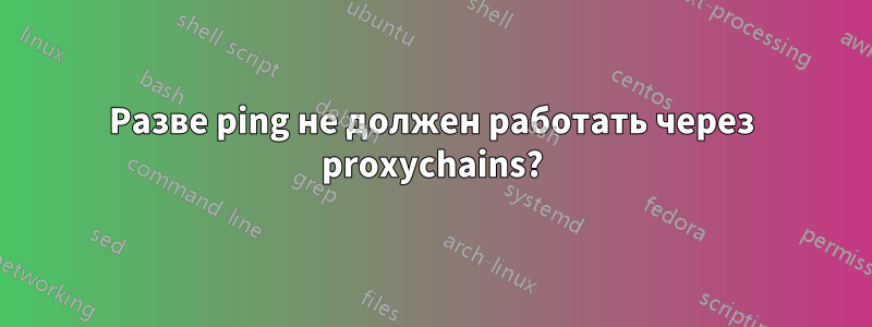 Разве ping не должен работать через proxychains?
