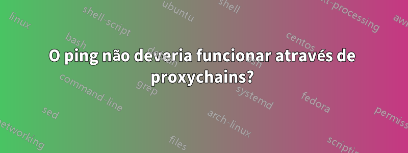 O ping não deveria funcionar através de proxychains?