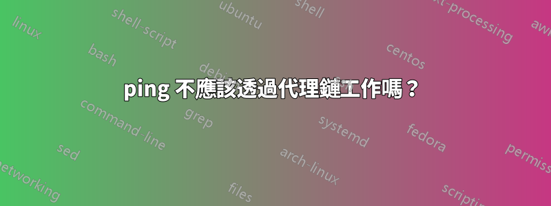 ping 不應該透過代理鏈工作嗎？