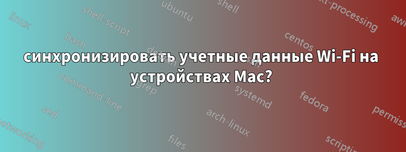 синхронизировать учетные данные Wi-Fi на устройствах Mac?