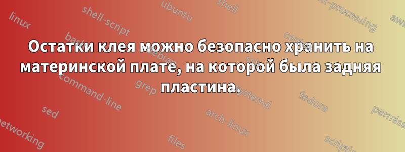 Остатки клея можно безопасно хранить на материнской плате, на которой была задняя пластина.
