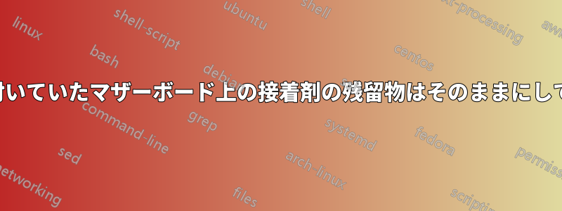 バックプレートが付いていたマザーボード上の接着剤の残留物はそのままにしておくのが安全です