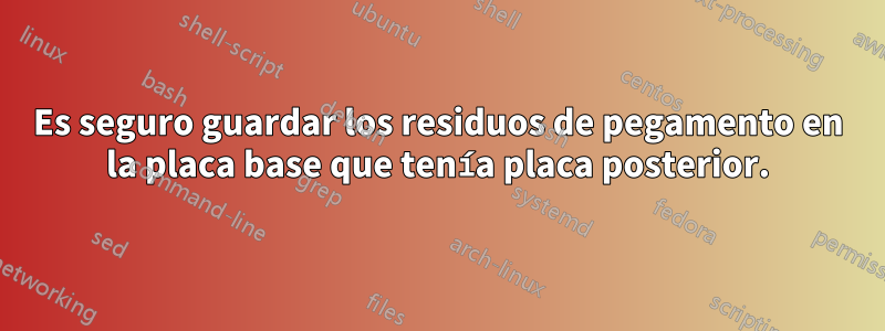 Es seguro guardar los residuos de pegamento en la placa base que tenía placa posterior.