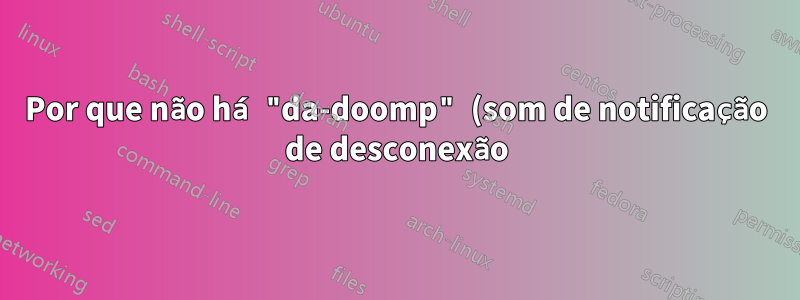 Por que não há "da-doomp" (som de notificação de desconexão) às vezes ao desconectar o receptor do mouse sem fio?