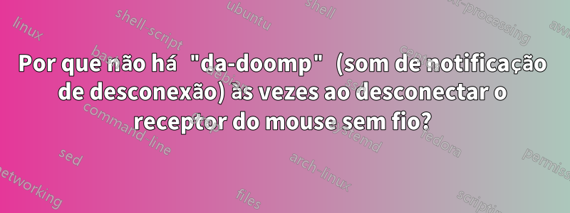 Por que não há "da-doomp" (som de notificação de desconexão) às vezes ao desconectar o receptor do mouse sem fio?