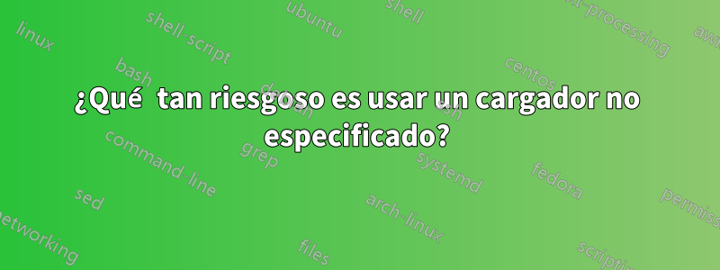 ¿Qué tan riesgoso es usar un cargador no especificado?