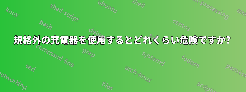 規格外の充電器を使用するとどれくらい危険ですか?