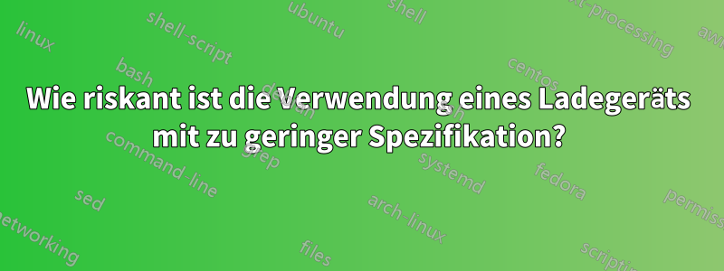 Wie riskant ist die Verwendung eines Ladegeräts mit zu geringer Spezifikation?