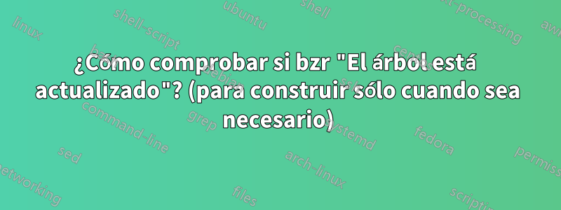 ¿Cómo comprobar si bzr "El árbol está actualizado"? (para construir sólo cuando sea necesario)