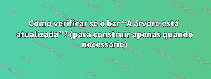 Como verificar se o bzr “A árvore está atualizada”? (para construir apenas quando necessário)