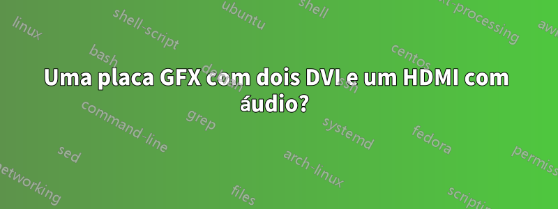 Uma placa GFX com dois DVI e um HDMI com áudio? 