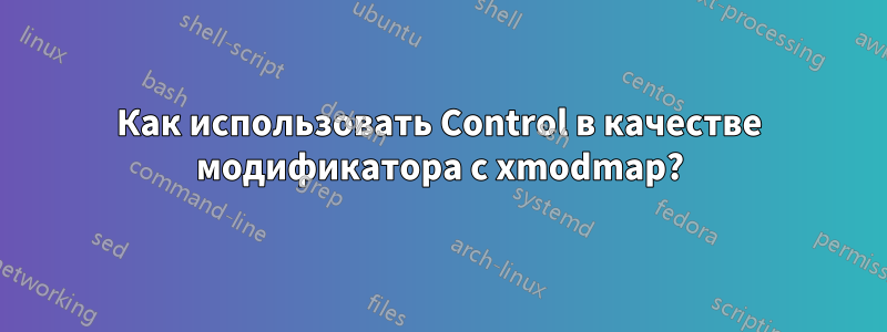 Как использовать Control в качестве модификатора с xmodmap?