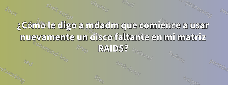 ¿Cómo le digo a mdadm que comience a usar nuevamente un disco faltante en mi matriz RAID5?