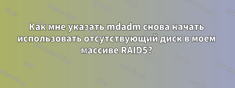 Как мне указать mdadm снова начать использовать отсутствующий диск в моем массиве RAID5?