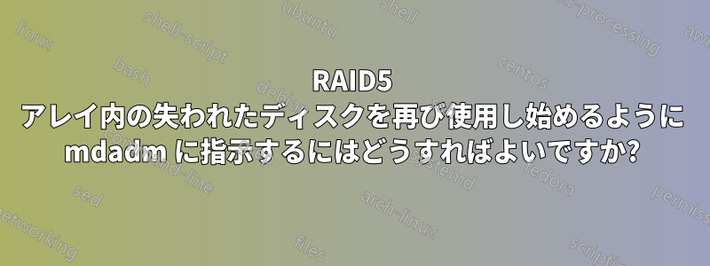 RAID5 アレイ内の失われたディスクを再び使用し始めるように mdadm に指示するにはどうすればよいですか?