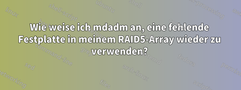 Wie weise ich mdadm an, eine fehlende Festplatte in meinem RAID5-Array wieder zu verwenden?