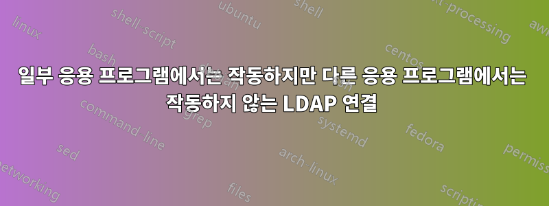일부 응용 프로그램에서는 작동하지만 다른 응용 프로그램에서는 작동하지 않는 LDAP 연결