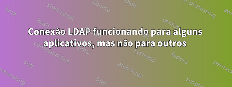 Conexão LDAP funcionando para alguns aplicativos, mas não para outros