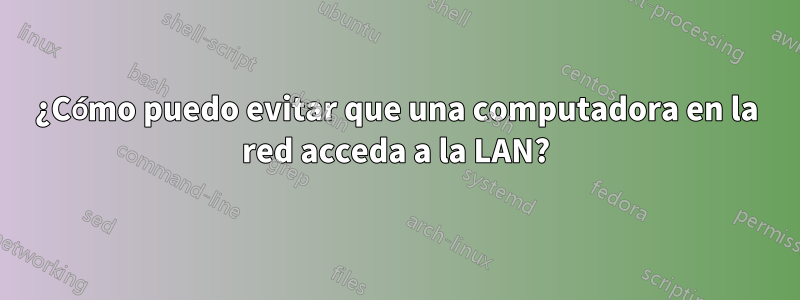 ¿Cómo puedo evitar que una computadora en la red acceda a la LAN?