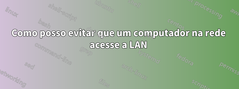 Como posso evitar que um computador na rede acesse a LAN