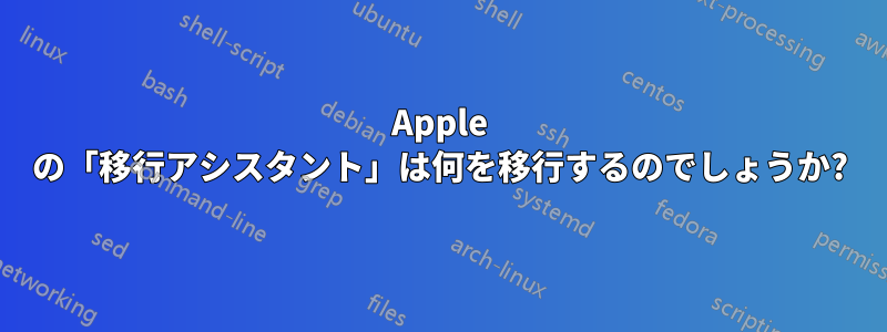 Apple の「移行アシスタント」は何を移行するのでしょうか?