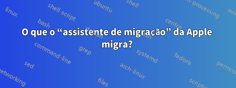 O que o “assistente de migração” da Apple migra?