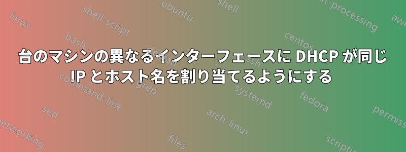 1 台のマシンの異なるインターフェースに DHCP が同じ IP とホスト名を割り当てるようにする