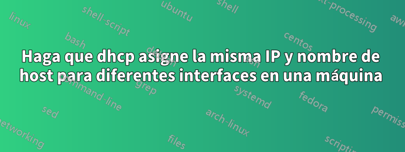 Haga que dhcp asigne la misma IP y nombre de host para diferentes interfaces en una máquina