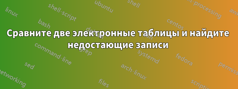 Сравните две электронные таблицы и найдите недостающие записи
