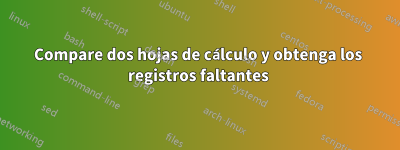 Compare dos hojas de cálculo y obtenga los registros faltantes