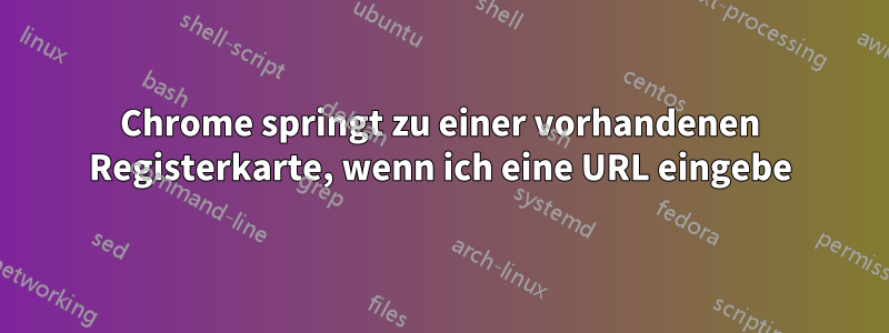 Chrome springt zu einer vorhandenen Registerkarte, wenn ich eine URL eingebe