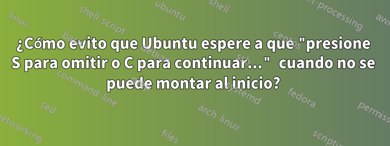 ¿Cómo evito que Ubuntu espere a que "presione S para omitir o C para continuar..." cuando no se puede montar al inicio?