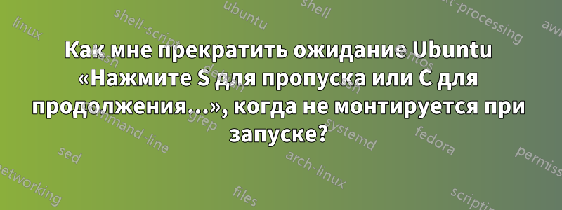 Как мне прекратить ожидание Ubuntu «Нажмите S для пропуска или C для продолжения...», когда не монтируется при запуске?