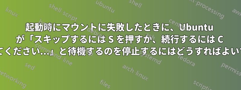 起動時にマウントに失敗したときに、Ubuntu が「スキップするには S を押すか、続行するには C を押してください...」と待機するのを停止するにはどうすればよいですか?