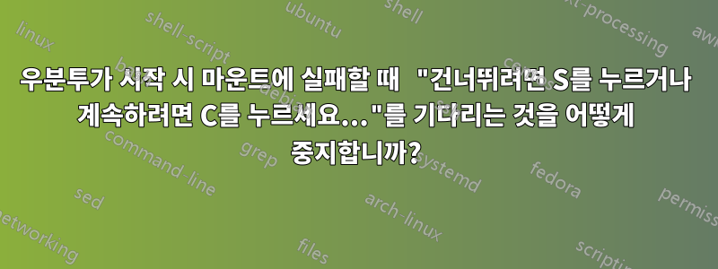 우분투가 시작 시 마운트에 실패할 때 "건너뛰려면 S를 누르거나 계속하려면 C를 누르세요..."를 기다리는 것을 어떻게 중지합니까?