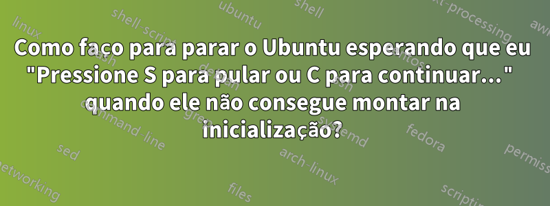 Como faço para parar o Ubuntu esperando que eu "Pressione S para pular ou C para continuar..." quando ele não consegue montar na inicialização?