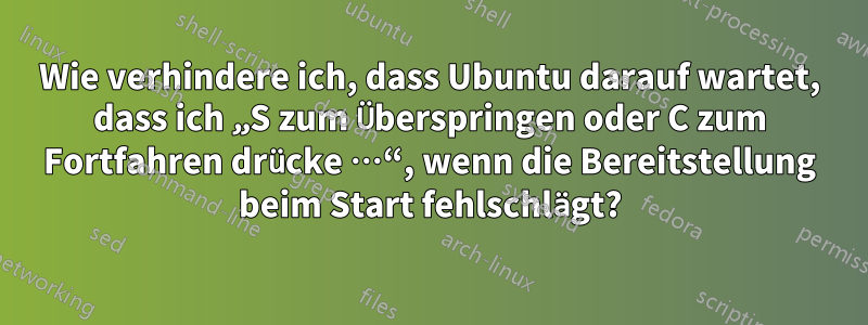 Wie verhindere ich, dass Ubuntu darauf wartet, dass ich „S zum Überspringen oder C zum Fortfahren drücke …“, wenn die Bereitstellung beim Start fehlschlägt?
