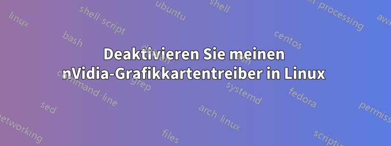 Deaktivieren Sie meinen nVidia-Grafikkartentreiber in Linux