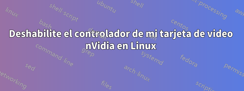 Deshabilite el controlador de mi tarjeta de video nVidia en Linux