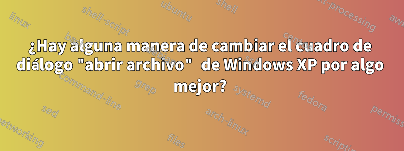 ¿Hay alguna manera de cambiar el cuadro de diálogo "abrir archivo" de Windows XP por algo mejor?