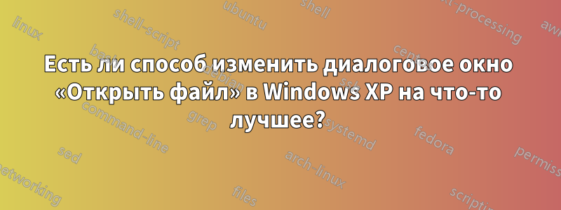 Есть ли способ изменить диалоговое окно «Открыть файл» в Windows XP на что-то лучшее?